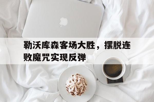包含勒沃库森客场大胜,摆脱连败魔咒实现反弹的词条 包含勒沃库森客场大胜,摆脱连败魔咒实现反弹的词条