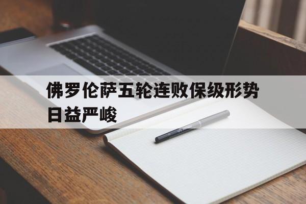 关于佛罗伦萨五轮连败保级形势日益严峻的信息 关于佛罗伦萨五轮连败保级形势日益严峻的信息