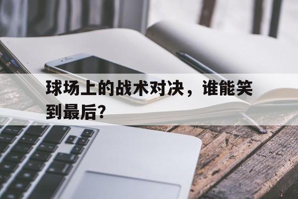 关于球场上的战术对决,谁能笑到最后?的信息 关于球场上的战术对决,谁能笑到最后?的信息