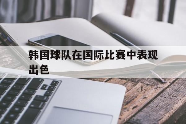 韩国球队在国际比赛中表现出色 韩国球队在国际比赛中表现出色