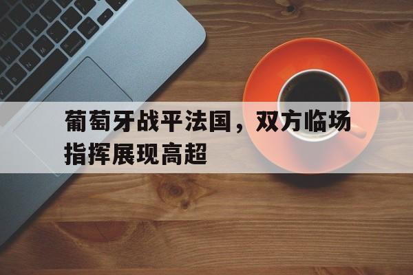 葡萄牙战平法国,双方临场指挥展现高超的简单介绍 葡萄牙战平法国,双方临场指挥展现高超的简单介绍