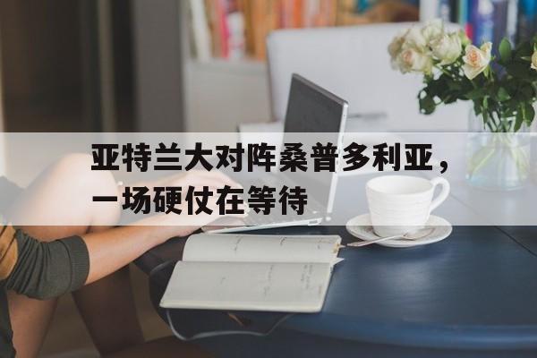 亚特兰大对阵桑普多利亚,一场硬仗在等待的简单介绍 亚特兰大对阵桑普多利亚,一场硬仗在等待的简单介绍