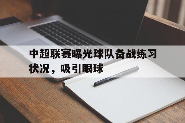 包含中超联赛曝光球队备战练习状况,吸引眼球的词条 包含中超联赛曝光球队备战练习状况,吸引眼球的词条