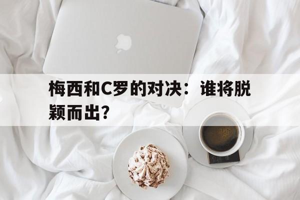 包含梅西和C罗的对决:谁将脱颖而出?的词条 包含梅西和C罗的对决:谁将脱颖而出?的词条
