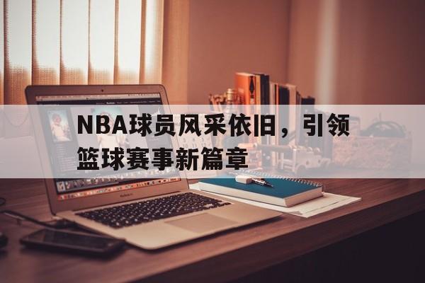 NBA球员风采依旧,引领篮球赛事新篇章的简单介绍 NBA球员风采依旧,引领篮球赛事新篇章的简单介绍