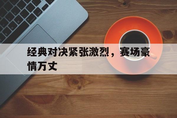 包含经典对决紧张激烈,赛场豪情万丈的词条 包含经典对决紧张激烈,赛场豪情万丈的词条