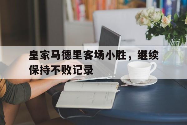 皇家马德里客场小胜,继续保持不败记录的简单介绍 皇家马德里客场小胜,继续保持不败记录的简单介绍