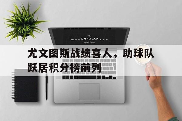 包含尤文图斯战绩喜人,助球队跃居积分榜前列的词条 包含尤文图斯战绩喜人,助球队跃居积分榜前列的词条