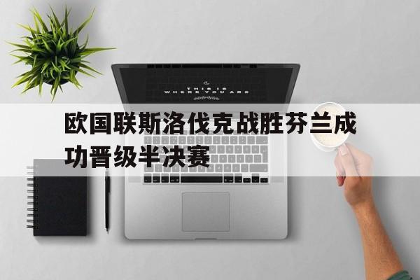 欧国联斯洛伐克战胜芬兰成功晋级半决赛的简单介绍 欧国联斯洛伐克战胜芬兰成功晋级半决赛的简单介绍
