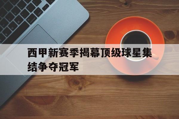 西甲新赛季揭幕顶级球星集结争夺冠军 西甲新赛季揭幕顶级球星集结争夺冠军