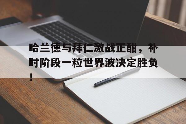 哈兰德与拜仁激战正酣,补时阶段一粒世界波决定胜负! 哈兰德与拜仁激战正酣,补时阶段一粒世界波决定胜负!