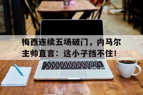 梅西连续五场破门,内马尔主帅直言:这小子挡不住! 梅西连续五场破门,内马尔主帅直言:这小子挡不住!