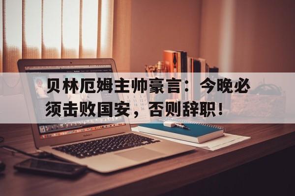 贝林厄姆主帅豪言:今晚必须击败国安,否则辞职! 贝林厄姆主帅豪言:今晚必须击败国安,否则辞职!